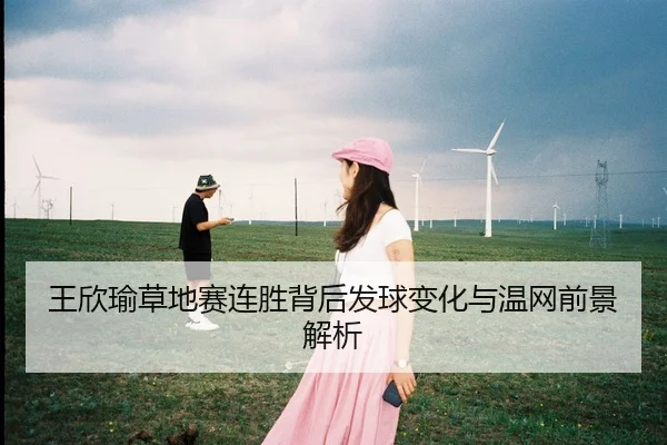 王欣瑜草地赛连胜背后发球变化与温网前景解析