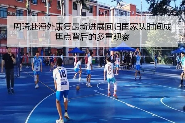 周琦赴海外康复最新进展回归国家队时间成焦点背后的多重观察
