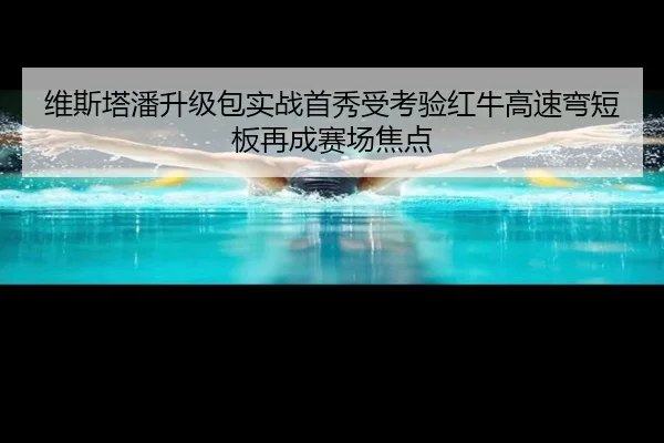 维斯塔潘升级包实战首秀受考验红牛高速弯短板再成赛场焦点