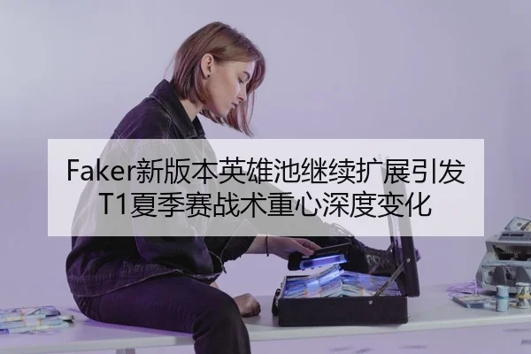 Faker新版本英雄池继续扩展引发T1夏季赛战术重心深度变化