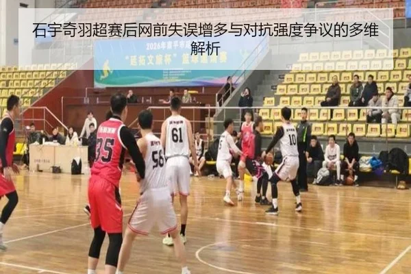 石宇奇羽超赛后网前失误增多与对抗强度争议的多维解析