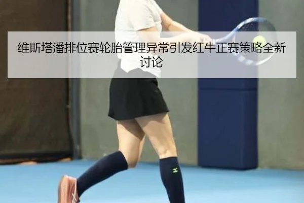 维斯塔潘排位赛轮胎管理异常引发红牛正赛策略全新讨论
