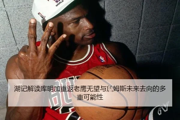 湖记解读库明加重返老鹰无望与詹姆斯未来去向的多重可能性